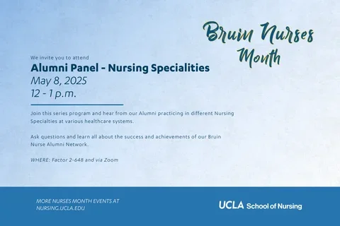 A graphic with the text, alumni panel featuring nursing specialities. Join this series program and hear from our Alumni practicing in different Nursing Specialties at various healthcare systems.  Ask questions and learn all about the success and achievements of our Bruin Nurse Alumni Network.  WHERE: Factor 2-648 and via Zoom