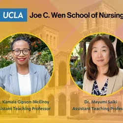 A graphic with the UCLA Joe C. Wen School of Nrusing logo and photos of Dr. Kamala Gipson-McElroy and Dr. Mayumi Saiki, new assistant teaching professors. 