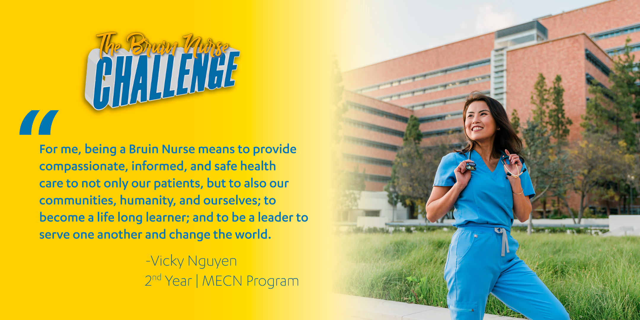 Bruin Nurse Challenge graphic featuring Vicky Nguyen's quote, "For me, being a Bruin Nurse means to provide compassionate, informed, and safe health care to not only our patients, but to also our communities, humanity, and ourselves; to become a life long learner; and to be a leader to serve one another and change the world."